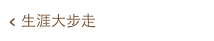 < 生涯大步走